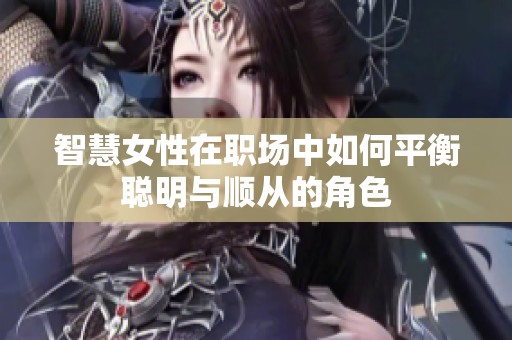 智慧女性在職場(chǎng)中如何平衡聰明與順從的角色