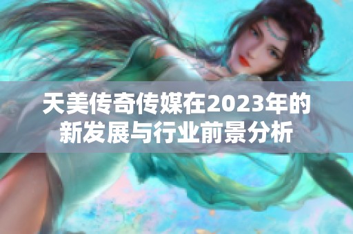 天美傳奇?zhèn)髅皆?023年的新發(fā)展與行業(yè)前景分析