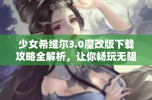 少女希維爾3.0魔改版下載攻略全解析，讓你暢玩無阻