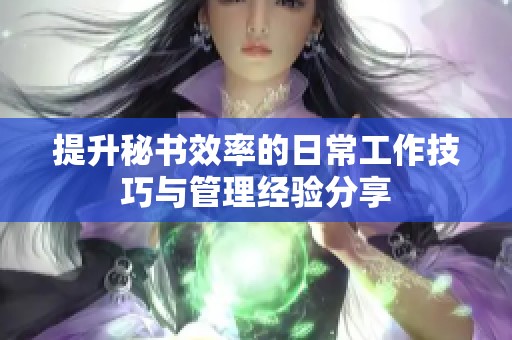 提升秘書效率的日常工作技巧與管理經驗分享