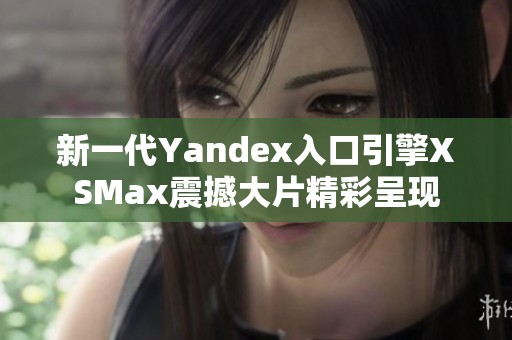 新一代Yandex入口引擎XSMax震撼大片精彩呈現(xiàn)