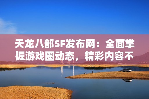 天龍八部SF發(fā)布網(wǎng)：全面掌握游戲圈動態(tài)，精彩內(nèi)容不斷更新！