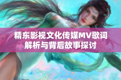 精東影視文化傳媒MV歌詞解析與背后故事探討