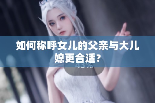 如何稱呼女兒的父親與大兒媳更合適？