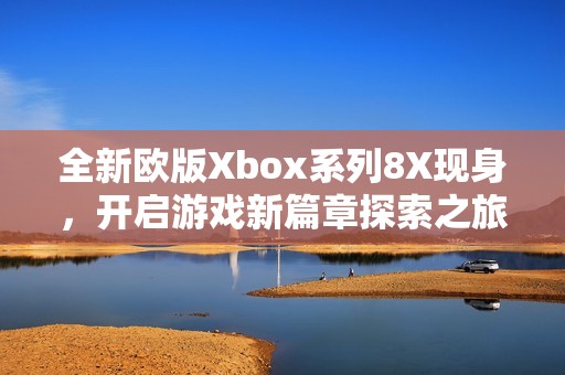 全新歐版Xbox系列8X現(xiàn)身，開啟游戲新篇章探索之旅