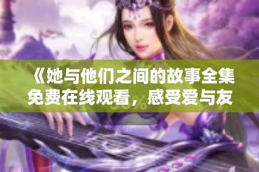 《她與他們之間的故事全集免費(fèi)在線觀看，感受愛(ài)與友情的交織》