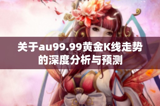 關于au99.99黃金K線走勢的深度分析與預測