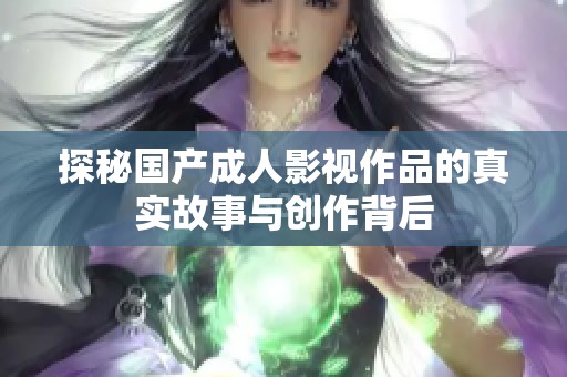 探秘國產成人影視作品的真實故事與創(chuàng)作背后