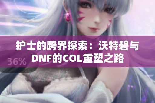 護(hù)士的跨界探索：沃特碧與DNF的COL重塑之路