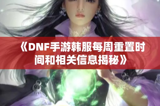 《DNF手游韓服每周重置時間和相關(guān)信息揭秘》