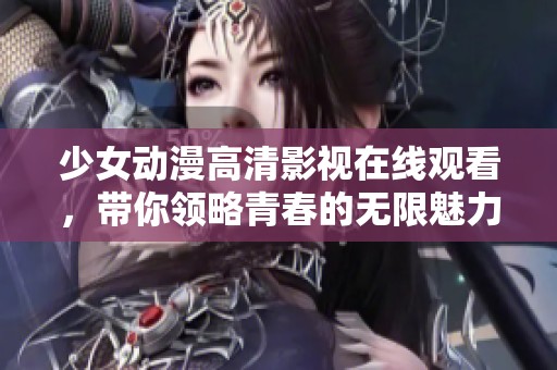 少女動(dòng)漫高清影視在線觀看，帶你領(lǐng)略青春的無限魅力