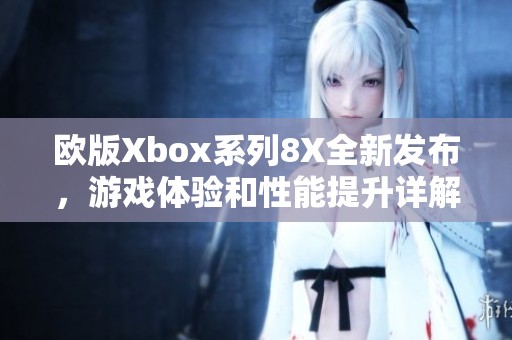 歐版Xbox系列8X全新發(fā)布，游戲體驗和性能提升詳解