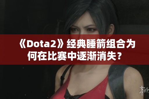 《Dota2》經(jīng)典睡箭組合為何在比賽中逐漸消失？