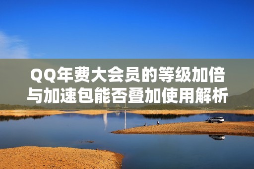 QQ年費(fèi)大會員的等級加倍與加速包能否疊加使用解析