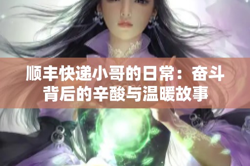 順豐快遞小哥的日常：奮斗背后的辛酸與溫暖故事