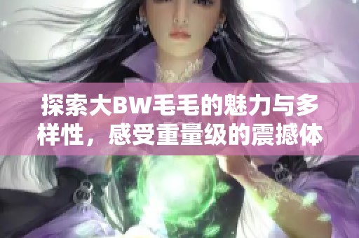 探索大BW毛毛的魅力與多樣性，感受重量級(jí)的震撼體驗(yàn)