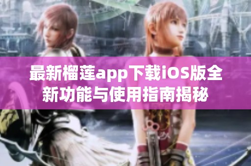 最新榴蓮app下載iOS版全新功能與使用指南揭秘