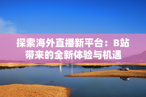 探索海外直播新平臺：B站帶來的全新體驗與機遇