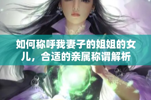 如何稱呼我妻子的姐姐的女兒，合適的親屬稱謂解析