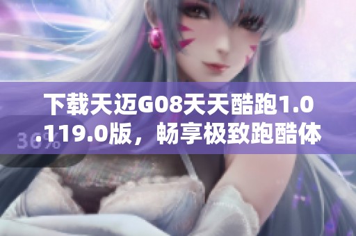 下載天邁G08天天酷跑1.0.119.0版，暢享極致跑酷體驗(yàn)