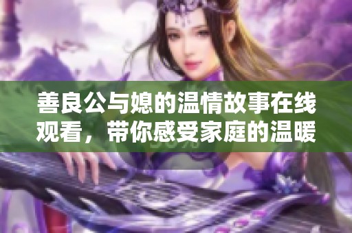 善良公與媳的溫情故事在線觀看，帶你感受家庭的溫暖與愛