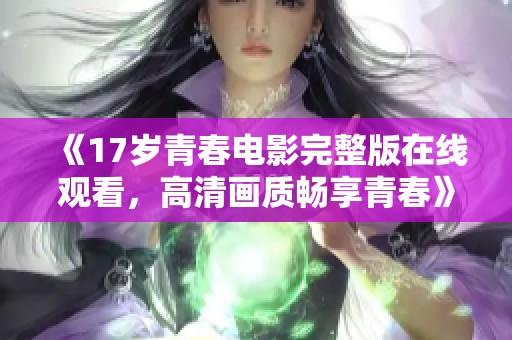 《17歲青春電影完整版在線觀看，高清畫質(zhì)暢享青春》