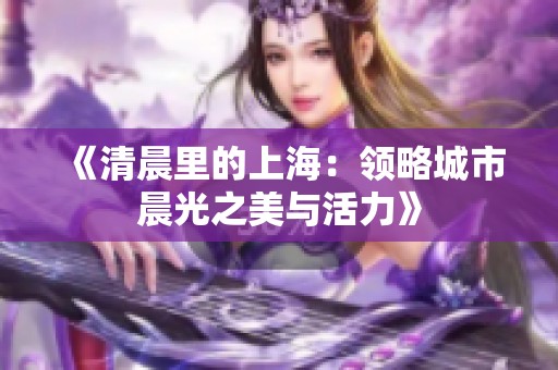 《清晨里的上海：領(lǐng)略城市晨光之美與活力》