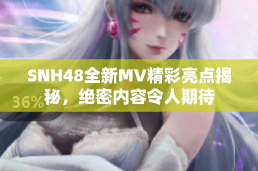 SNH48全新MV精彩亮點揭秘，絕密內容令人期待