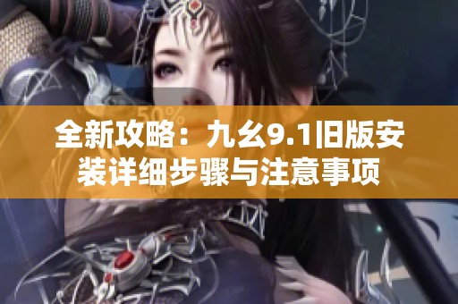 全新攻略：九幺9.1舊版安裝詳細(xì)步驟與注意事項(xiàng)