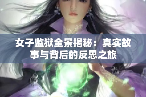 女子監(jiān)獄全景揭秘：真實(shí)故事與背后的反思之旅