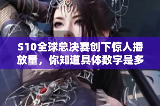 S10全球總決賽創(chuàng)下驚人播放量，你知道具體數(shù)字是多少嗎