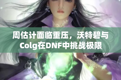 周估計面臨重壓，沃特碧與Colg在DNF中挑戰(zhàn)極限