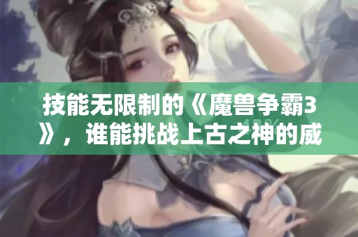 技能無限制的《魔獸爭霸3》，誰能挑戰(zhàn)上古之神的威嚴？