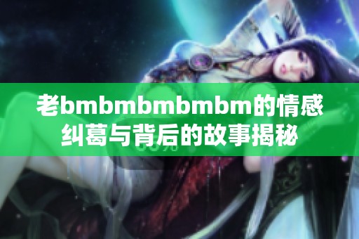 老bmbmbmbmbm的情感糾葛與背后的故事揭秘