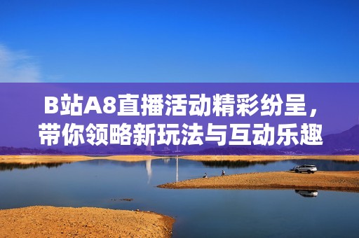 B站A8直播活動精彩紛呈，帶你領(lǐng)略新玩法與互動樂趣