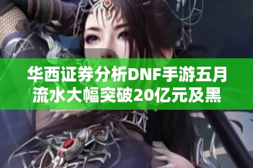 華西證券分析DNF手游五月流水大幅突破20億元及黑神話動態(tài)