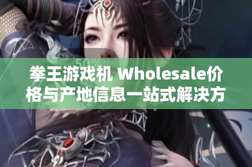 拳王游戲機 Wholesale價格與產地信息一站式解決方案