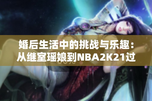 婚后生活中的挑戰(zhàn)與樂(lè)趣：從繼室瑤娘到NBA2K21過(guò)人技巧解析