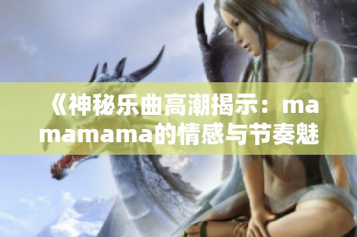 《神秘樂曲高潮揭示：mamamama的情感與節(jié)奏魅力》