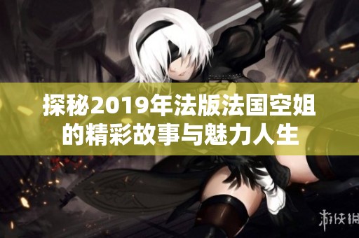 探秘2019年法版法國(guó)空姐的精彩故事與魅力人生