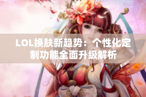 LOL換膚新趨勢：個性化定制功能全面升級解析