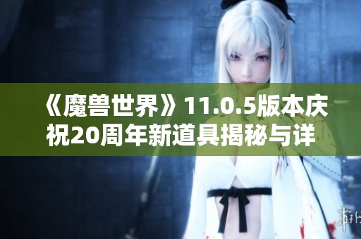 《魔獸世界》11.0.5版本慶祝20周年新道具揭秘與詳細(xì)分析