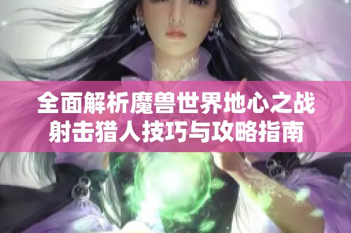 全面解析魔獸世界地心之戰(zhàn)射擊獵人技巧與攻略指南