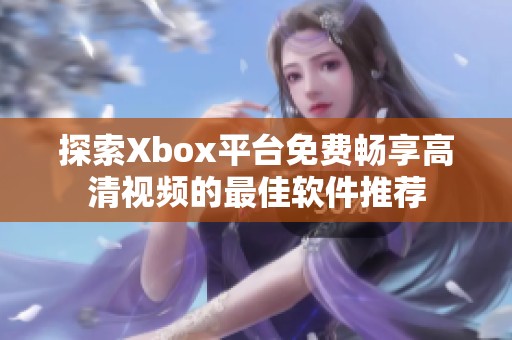 探索Xbox平臺(tái)免費(fèi)暢享高清視頻的最佳軟件推薦