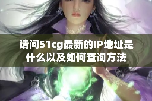 請(qǐng)問(wèn)51cg最新的IP地址是什么以及如何查詢方法