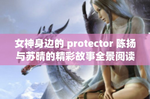 女神身邊的 protector 陳揚與蘇晴的精彩故事全景閱讀