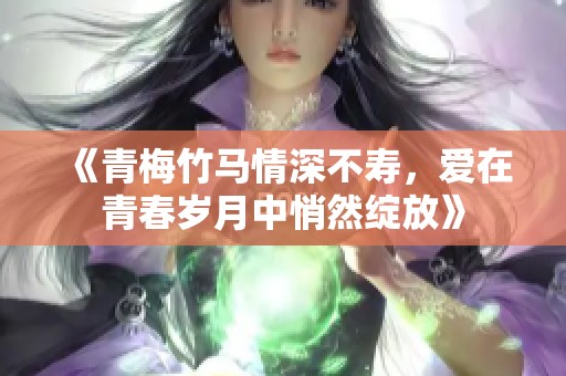 《青梅竹馬情深不壽，愛在青春歲月中悄然綻放》