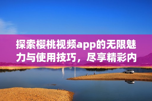 探索櫻桃視頻app的無限魅力與使用技巧，盡享精彩內容