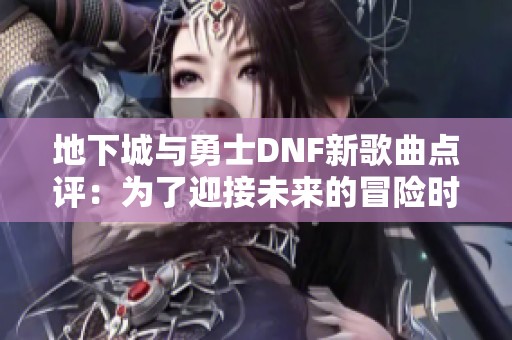 地下城與勇士DNF新歌曲點(diǎn)評：為了迎接未來的冒險時刻