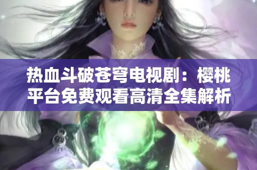 熱血斗破蒼穹電視?。簷烟移脚_(tái)免費(fèi)觀看高清全集解析